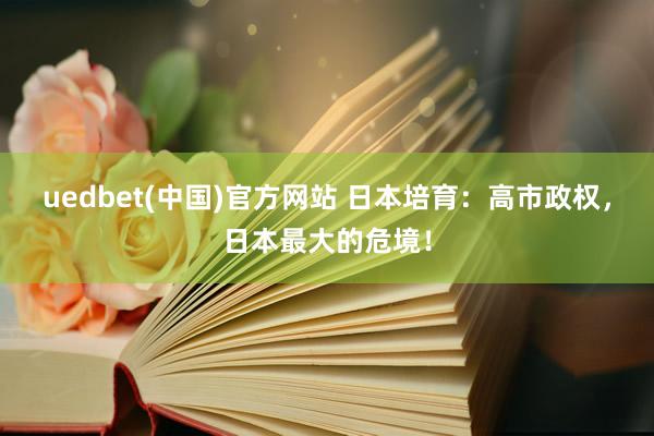 uedbet(中国)官方网站 日本培育：高市政权，日本最大的危境！
