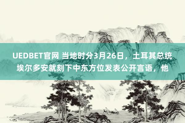 UEDBET官网 当地时分3月26日，土耳其总统埃尔多安就刻下中东方位发表公开言语，他