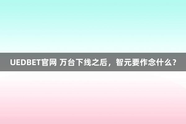 UEDBET官网 万台下线之后，智元要作念什么？