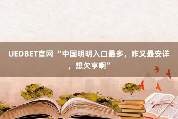 UEDBET官网 “中国明明入口最多，咋又最安详，想欠亨啊”
