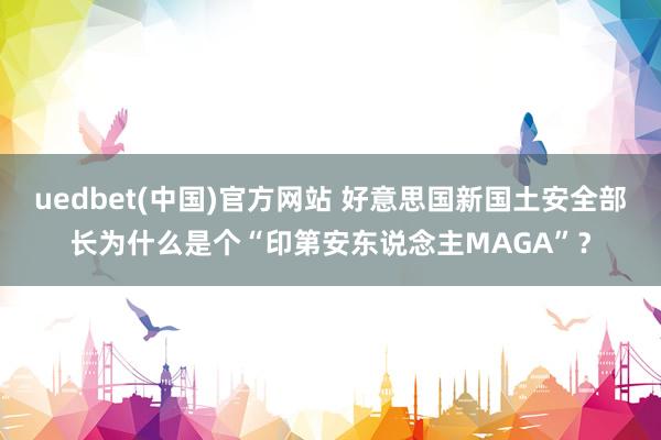 uedbet(中国)官方网站 好意思国新国土安全部长为什么是个“印第安东说念主MAGA”？