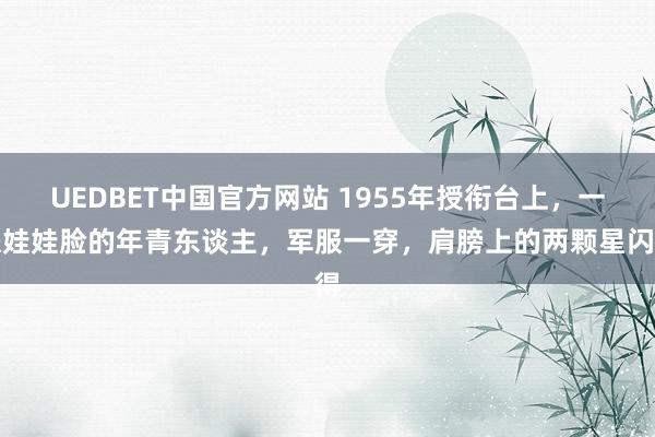 UEDBET中国官方网站 1955年授衔台上，一张娃娃脸的年青东谈主，军服一穿，肩膀上的两颗星闪得