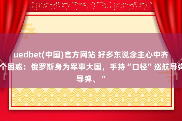 uedbet(中国)官方网站 好多东说念主心中齐有一个困惑：俄罗斯身为军事大国，手持“口径”巡航导弹、“
