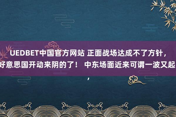 UEDBET中国官方网站 正面战场达成不了方针，好意思国开动来阴的了！ 中东场面近来可谓一波又起，