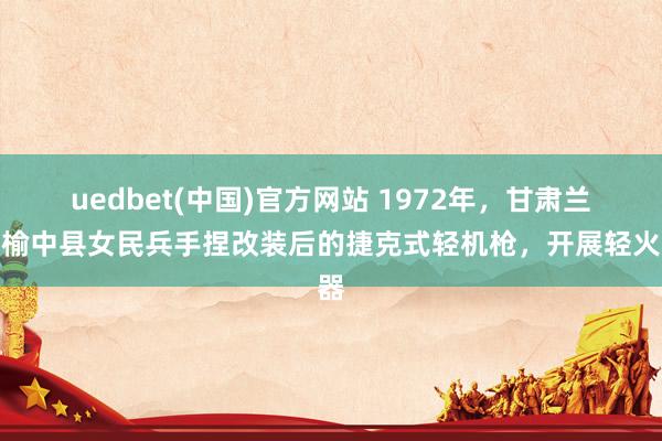 uedbet(中国)官方网站 1972年，甘肃兰州榆中县女民兵手捏改装后的捷克式轻机枪，开展轻火器