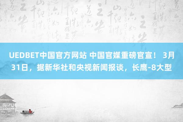 UEDBET中国官方网站 中国官媒重磅官宣！ 3月31日，据新华社和央视新闻报谈，长鹰-8大型
