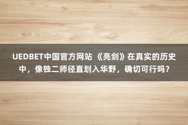 UEDBET中国官方网站 《亮剑》在真实的历史中，像独二师径直划入华野，确切可行吗？