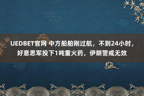 UEDBET官网 中方船舶刚过航，不到24小时，好意思军投下1吨重火药，伊朗警戒无效