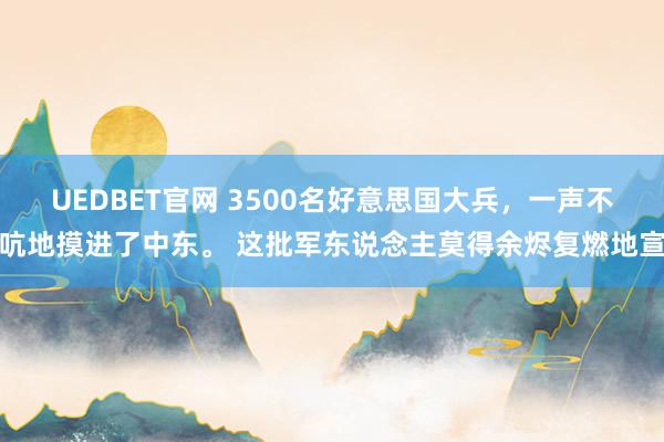 UEDBET官网 3500名好意思国大兵，一声不吭地摸进了中东。 这批军东说念主莫得余烬复燃地宣