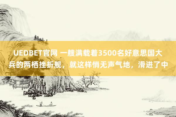 UEDBET官网 一艘满载着3500名好意思国大兵的两栖挫折舰，就这样悄无声气地，滑进了中