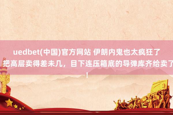uedbet(中国)官方网站 伊朗内鬼也太疯狂了，把高层卖得差未几，目下连压箱底的导弹库齐给卖了！