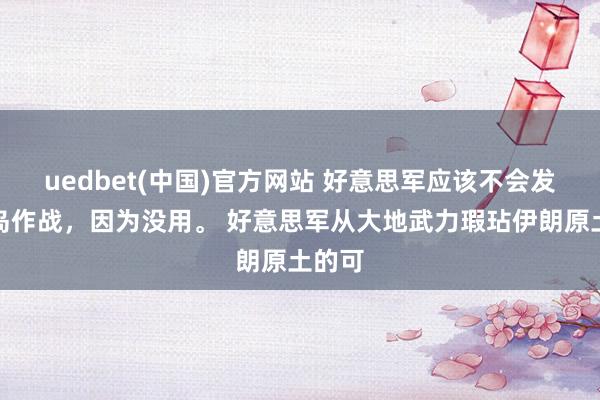 uedbet(中国)官方网站 好意思军应该不会发动夺岛作战，因为没用。 好意思军从大地武力瑕玷伊朗原土的可