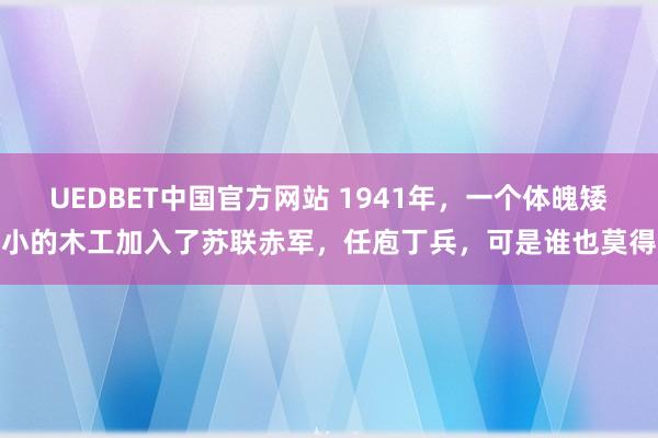 UEDBET中国官方网站 1941年，一个体魄矮小的木工加入了苏联赤军，任庖丁兵，可是谁也莫得