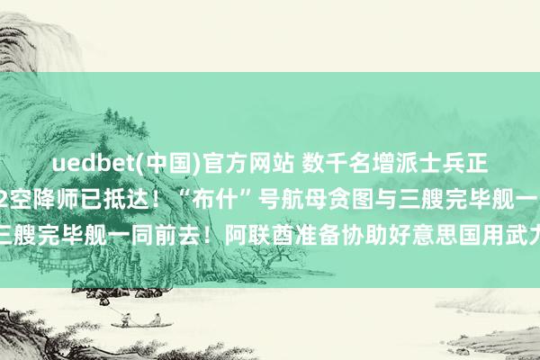 uedbet(中国)官方网站 数千名增派士兵正前去中东，好意思军第82空降师已抵达！“布什”号航母贪图与三艘完毕舰一同前去！阿联酋准备协助好意思国用武力步调霍尔木兹
