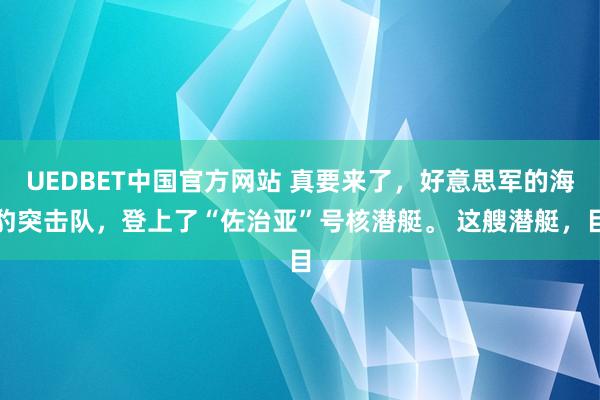 UEDBET中国官方网站 真要来了，好意思军的海豹突击队，登上了“佐治亚”号核潜艇。 这艘潜艇，目