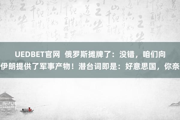 UEDBET官网  俄罗斯摊牌了：没错，咱们向伊朗提供了军事产物！潜台词即是：好意思国，你奈