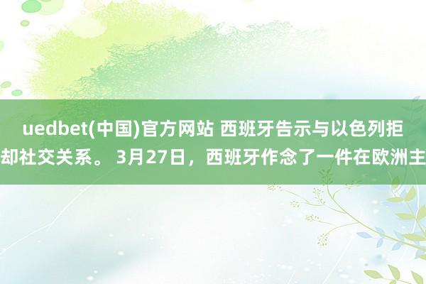 uedbet(中国)官方网站 西班牙告示与以色列拒却社交关系。 3月27日，西班牙作念了一件在欧洲主