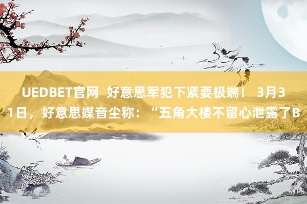 UEDBET官网  好意思军犯下紧要极端！ 3月31日，好意思媒音尘称：“五角大楼不留心泄露了B