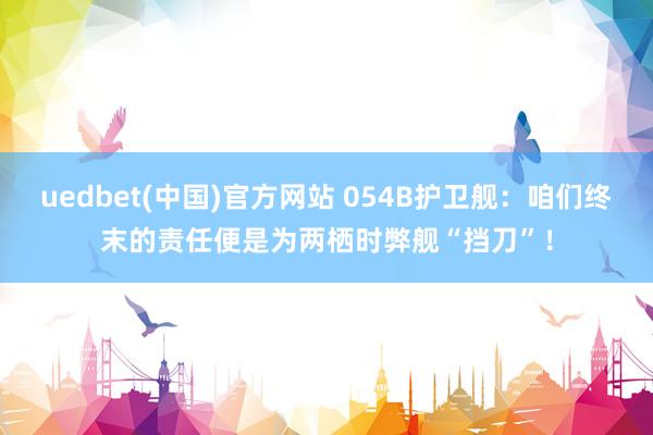 uedbet(中国)官方网站 054B护卫舰：咱们终末的责任便是为两栖时弊舰“挡刀”！