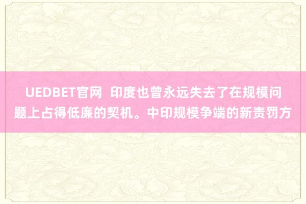 UEDBET官网  印度也曾永远失去了在规模问题上占得低廉的契机。中印规模争端的新责罚方