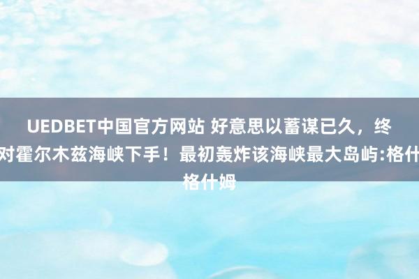 UEDBET中国官方网站 好意思以蓄谋已久，终于对霍尔木兹海峡下手！最初轰炸该海峡最大岛屿:格什姆