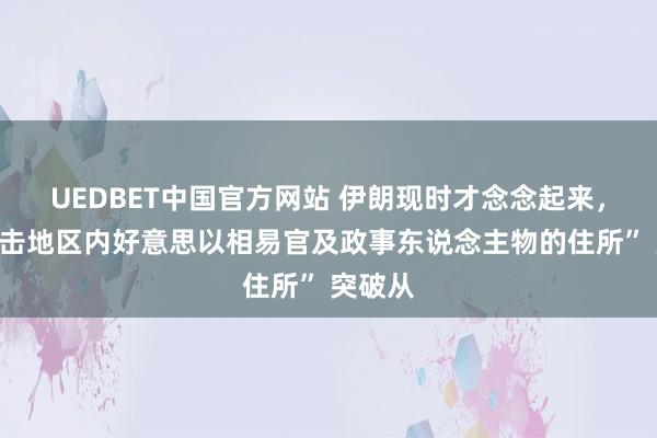 UEDBET中国官方网站 伊朗现时才念念起来，“将打击地区内好意思以相易官及政事东说念主物的住所” 突破从