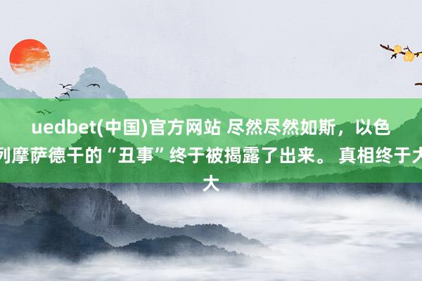 uedbet(中国)官方网站 尽然尽然如斯，以色列摩萨德干的“丑事”终于被揭露了出来。 真相终于大