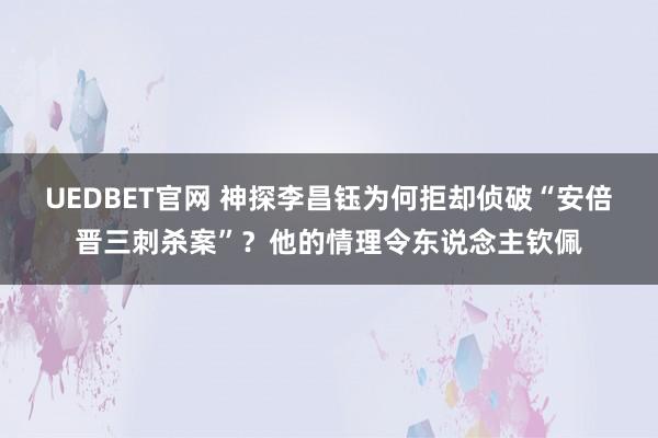 UEDBET官网 神探李昌钰为何拒却侦破“安倍晋三刺杀案”？他的情理令东说念主钦佩