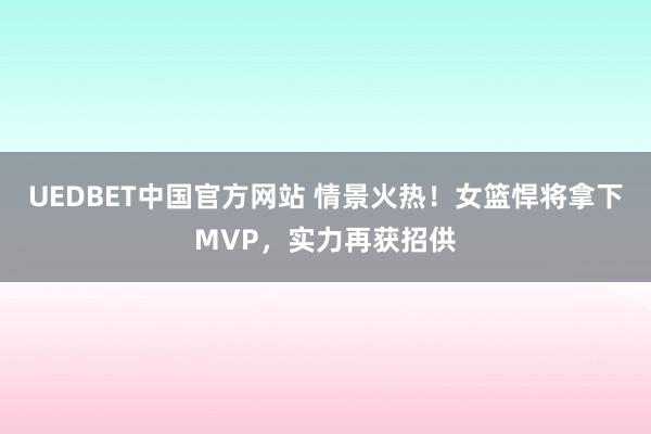 UEDBET中国官方网站 情景火热！女篮悍将拿下MVP，实力再获招供