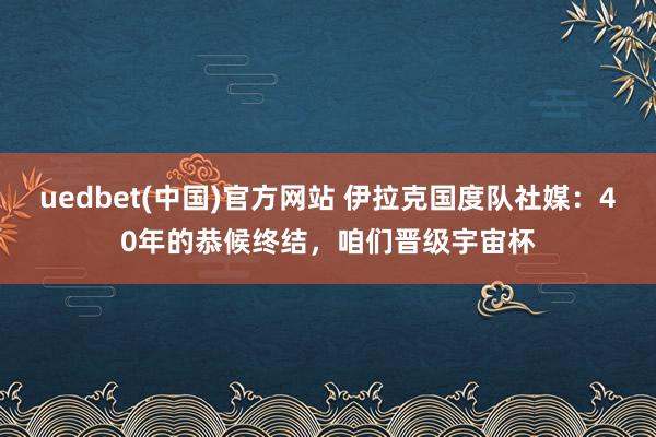 uedbet(中国)官方网站 伊拉克国度队社媒：40年的恭候终结，咱们晋级宇宙杯
