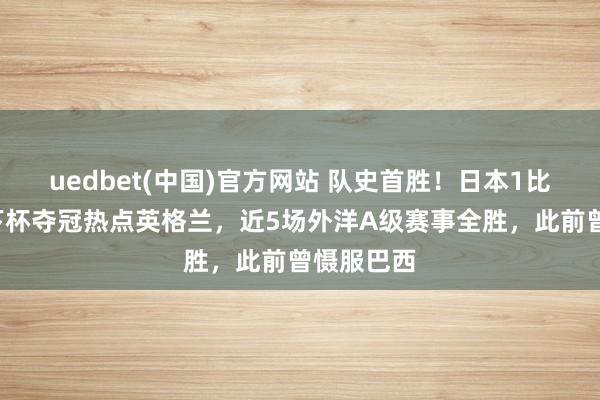 uedbet(中国)官方网站 队史首胜！日本1比0打败天下杯夺冠热点英格兰，近5场外洋A级赛事全胜，此前曾慑服巴西