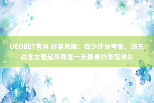 UEDBET官网 好意思媒：我少许没夸张，湖东说念主看起来即是一支委果的争冠球队