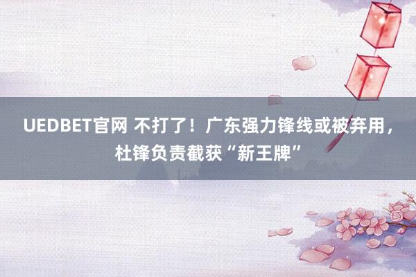 UEDBET官网 不打了！广东强力锋线或被弃用，杜锋负责截获“新王牌”