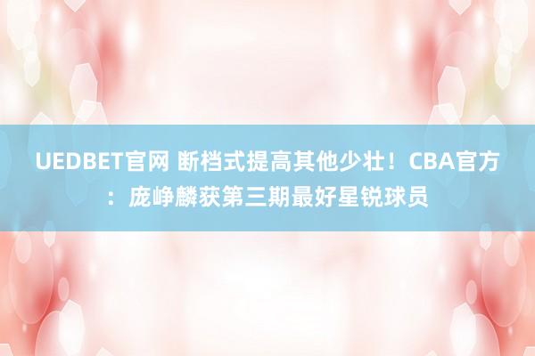 UEDBET官网 断档式提高其他少壮！CBA官方：庞峥麟获第三期最好星锐球员