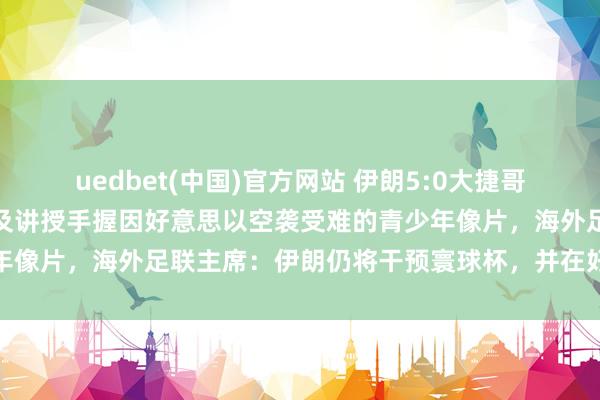 uedbet(中国)官方网站 伊朗5:0大捷哥斯达黎加，赛前举座球员及讲授手握因好意思以空袭受难的青少年像片，海外足联主席：伊朗仍将干预寰球杯，并在好意思国比赛