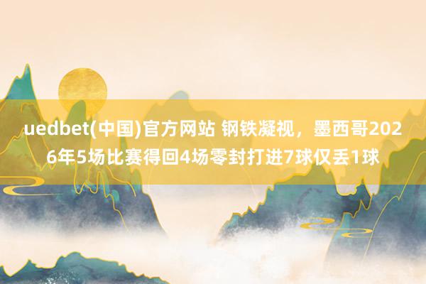 uedbet(中国)官方网站 钢铁凝视，墨西哥2026年5场比赛得回4场零封打进7球仅丢1球