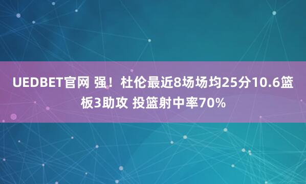 UEDBET官网 强！杜伦最近8场场均25分10.6篮板3助攻 投篮射中率70%