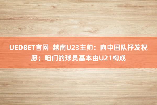 UEDBET官网  越南U23主帅：向中国队抒发祝愿；咱们的球员基本由U21构成
