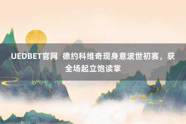 UEDBET官网  德约科维奇现身意波世初赛，获全场起立饱读掌