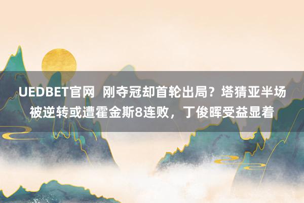 UEDBET官网  刚夺冠却首轮出局？塔猜亚半场被逆转或遭霍金斯8连败，丁俊晖受益显着