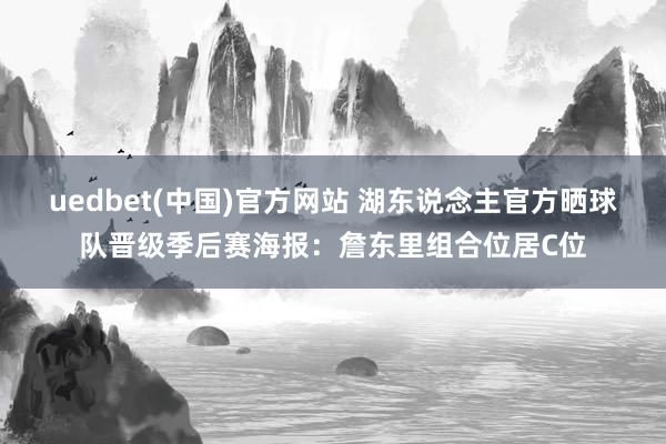 uedbet(中国)官方网站 湖东说念主官方晒球队晋级季后赛海报：詹东里组合位居C位