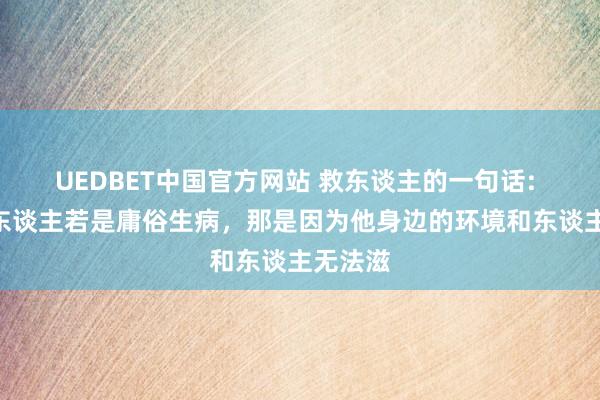 UEDBET中国官方网站 救东谈主的一句话: “一个东谈主若是庸俗生病，那是因为他身边的环境和东谈主无法滋