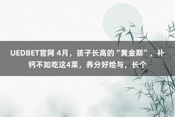 UEDBET官网 4月，孩子长高的“黄金期”，补钙不如吃这4菜，养分好给与，长个