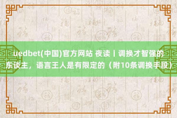 uedbet(中国)官方网站 夜读丨调换才智强的东谈主，语言王人是有限定的（附10条调换手段）