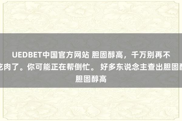 UEDBET中国官方网站 胆固醇高，千万别再不敢吃肉了。你可能正在帮倒忙。 好多东说念主查出胆固醇高