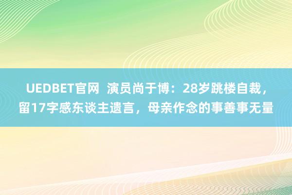 UEDBET官网  演员尚于博：28岁跳楼自裁，留17字感东谈主遗言，母亲作念的事善事无量