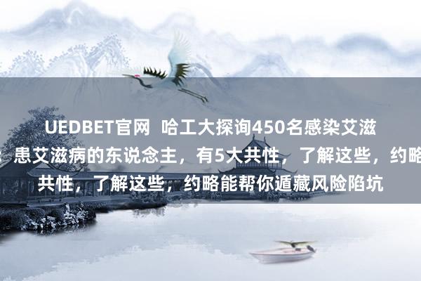 UEDBET官网  哈工大探询450名感染艾滋病东说念主士，发现：患艾滋病的东说念主，有5大共性，了解这些，约略能帮你遁藏风险陷坑