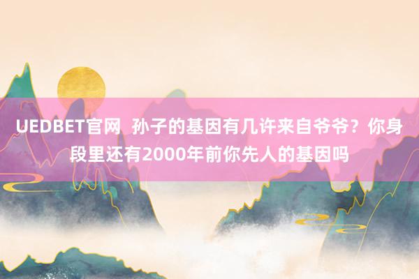 UEDBET官网  孙子的基因有几许来自爷爷？你身段里还有2000年前你先人的基因吗