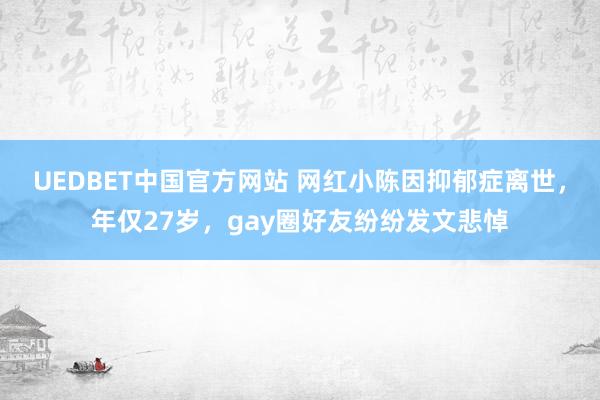 UEDBET中国官方网站 网红小陈因抑郁症离世，年仅27岁，gay圈好友纷纷发文悲悼