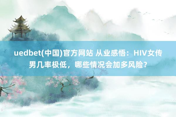 uedbet(中国)官方网站 从业感悟：HIV女传男几率极低，哪些情况会加多风险？